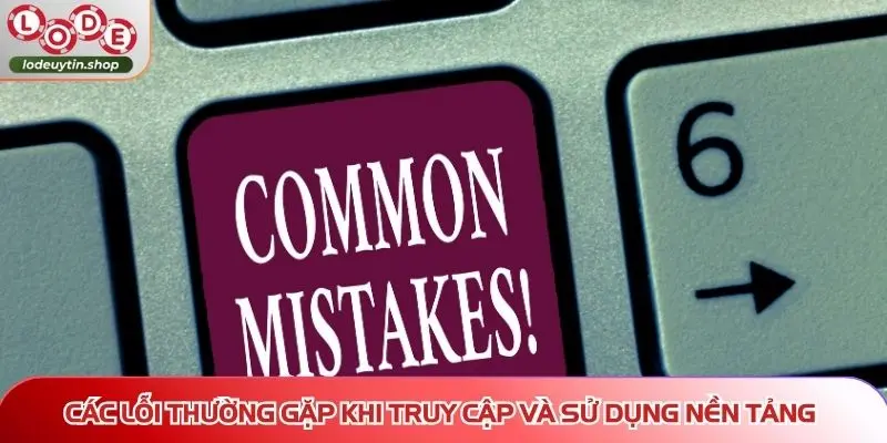 Các lỗi thường gặp trên Lô Đề Uy Tín khi truy cập và sử dụng nền tảng