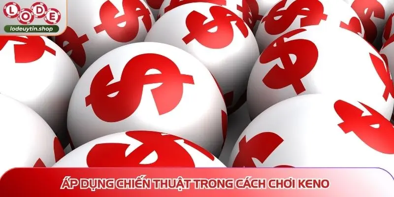 Áp dụng chiến thuật trong cách chơi keno dễ trúng tăng xác suất